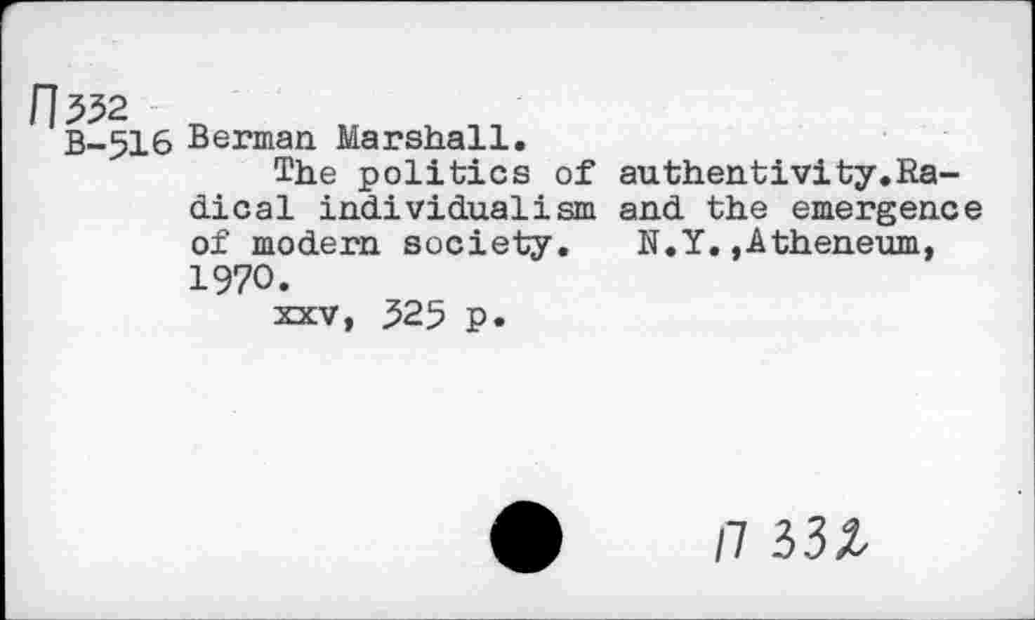 ﻿fj^2
B-516 Berman Marshall.
The politics of di cal individualism of modern society. 1970.
xxv, 325 p.
au then t i vi ty. Ra-and the emergence
N.Y. ,Atheneum,
/7